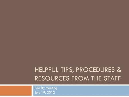 HELPFUL TIPS, PROCEDURES & RESOURCES FROM THE STAFF Faculty meeting July 19, 2012.