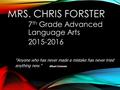 MRS. CHRIS FORSTER 7 th Grade Advanced Language Arts 2015-2016 Anyone who has never made a mistake has never tried anything new. Albert Einstein.