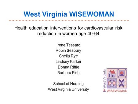 West Virginia WISEWOMAN Health education interventions for cardiovascular risk reduction in women age 40-64 Irene Tessaro Robin Seabury Sheila Rye Lindsey.