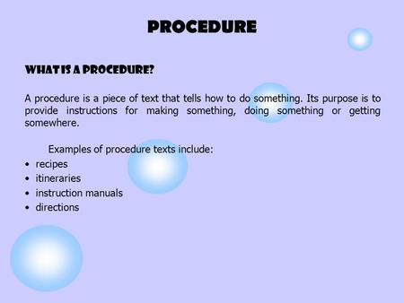 PROCEDURE What is A PROCEDURE? A procedure is a piece of text that tells how to do something. Its purpose is to provide instructions for making something,