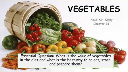 VEGETABLES Essential Question: What is the value of vegetables in the diet and what is the best way to select, store, and prepare them? Food for Today.