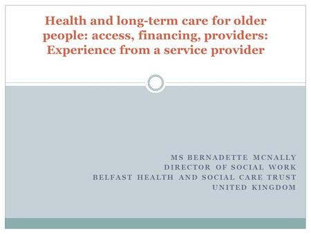 MS BERNADETTE MCNALLY DIRECTOR OF SOCIAL WORK BELFAST HEALTH AND SOCIAL CARE TRUST UNITED KINGDOM Health and long-term care for older people: access, financing,