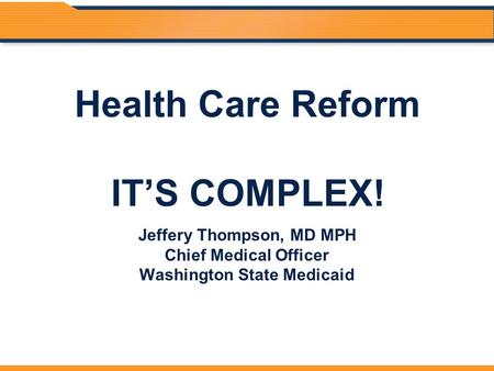 Health Care Reform IT’S COMPLEX! Jeffery Thompson, MD MPH Chief Medical Officer Washington State Medicaid.