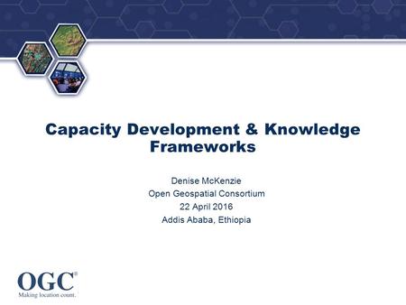 ® Capacity Development & Knowledge Frameworks Denise McKenzie Open Geospatial Consortium 22 April 2016 Addis Ababa, Ethiopia.