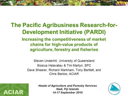 Heads of Agriculture and Forestry Services Nadi, Fiji Islands 14-17 September 2010 ACIAR The Pacific Agribusiness Research-for- Development Initiative.