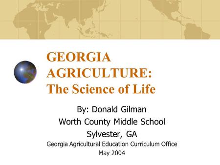 GEORGIA AGRICULTURE: The Science of Life By: Donald Gilman Worth County Middle School Sylvester, GA Georgia Agricultural Education Curriculum Office May.