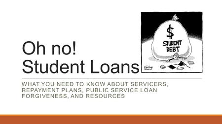 Oh no! Student Loans WHAT YOU NEED TO KNOW ABOUT SERVICERS, REPAYMENT PLANS, PUBLIC SERVICE LOAN FORGIVENESS, AND RESOURCES.