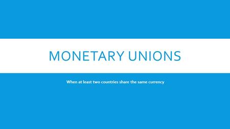 MONETARY UNIONS When at least two countries share the same currency.