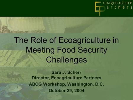 The Role of Ecoagriculture in Meeting Food Security Challenges Sara J. Scherr Director, Ecoagriculture Partners ABCG Workshop, Washington, D.C. October.