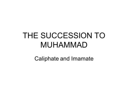 THE SUCCESSION TO MUHAMMAD Caliphate and Imamate.