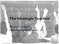 The Strategic Teacher Dr. Scott L. Roberts Central Michigan University.