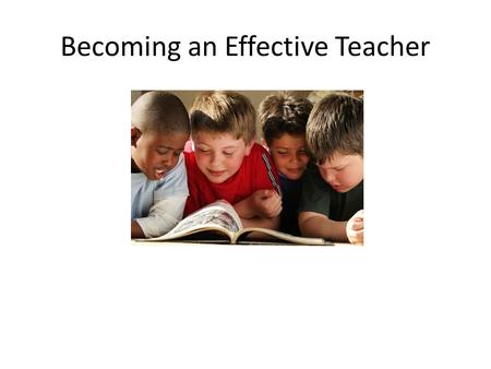 Becoming an Effective Teacher. 1.Understand How Children Learn Teacher Centered Teacher talks and talks and talks… Teacher provides information and supervises.