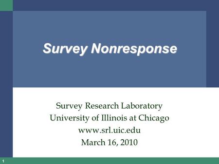 1 Survey Nonresponse Survey Research Laboratory University of Illinois at Chicago www.srl.uic.edu March 16, 2010.