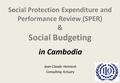 Social Protection Expenditure and Performance Review (SPER) & Social Budgeting Jean-Claude Hennicot Consulting Actuary in Cambodia.