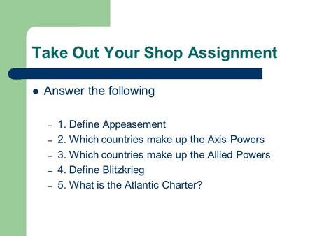 Take Out Your Shop Assignment Answer the following – 1. Define Appeasement – 2. Which countries make up the Axis Powers – 3. Which countries make up the.