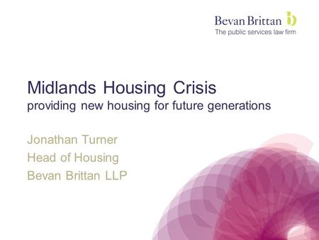 Midlands Housing Crisis providing new housing for future generations Jonathan Turner Head of Housing Bevan Brittan LLP.