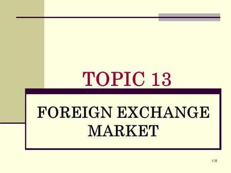 1/38 FOREIGN EXCHANGE MARKET TOPIC 13. Chapter Preview We develop a modern view of exchange rate determination that explains the behavior of exchange.