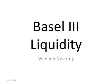 Basel III Liquidity Vladimír Novotný 30. 10. 2012.