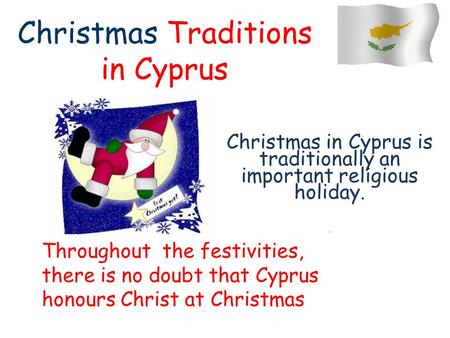 Christmas Traditions in Cyprus Christmas in Cyprus is traditionally an important religious holiday.. Throughout the festivities, there is no doubt that.