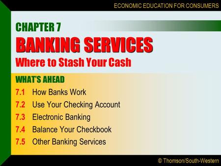 © Thomson/South-Western ECONOMIC EDUCATION FOR CONSUMERS BANKING SERVICES CHAPTER 7 BANKING SERVICES Where to Stash Your Cash WHAT’S AHEAD 7.1 How Banks.