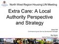 North West Region Housing LIN Meeting Extra Care: A Local Authority Perspective and Strategy Jenny Holt Commissioning and Service Development Manager Ray.