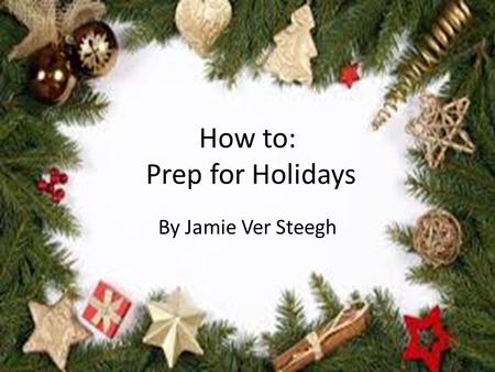 How to: Prep for Holidays By Jamie Ver Steegh. Step 1 To properly get in the Holiday Spirit Start early-the earlier the better For example- Mid October.