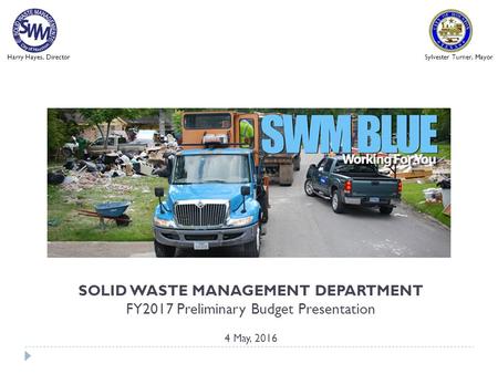 SOLID WASTE MANAGEMENT DEPARTMENT FY2017 Preliminary Budget Presentation 4 May, 2016 Harry Hayes, DirectorSylvester Turner, Mayor.