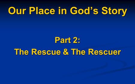 Our Place in God’s Story Part 2: The Rescue & The Rescuer.