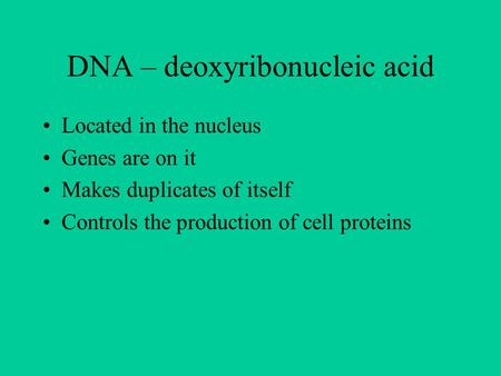 DNA – deoxyribonucleic acid Located in the nucleus Genes are on it Makes duplicates of itself Controls the production of cell proteins.