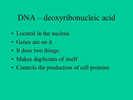 DNA – deoxyribonucleic acid Located in the nucleus Genes are on it It does two things: Makes duplicates of itself Controls the production of cell proteins.