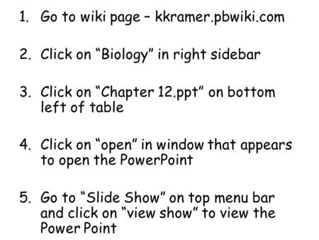 1.Go to wiki page – kkramer.pbwiki.com 2.Click on “Biology” in right sidebar 3.Click on “Chapter 12.ppt” on bottom left of table 4.Click on “open” in window.