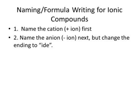 Naming/Formula Writing for Ionic Compounds 1. Name the cation (+ ion) first 2. Name the anion (- ion) next, but change the ending to “ide”.