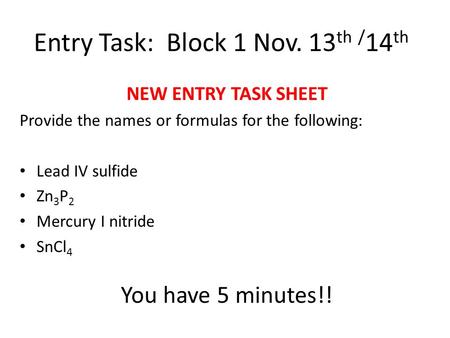 Entry Task: Block 1 Nov. 13 th / 14 th NEW ENTRY TASK SHEET Provide the names or formulas for the following: Lead IV sulfide Zn 3 P 2 Mercury I nitride.