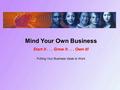 Mind Your Own Business Start it... Grow it... Own it! Putting Your Business Ideas to Work.