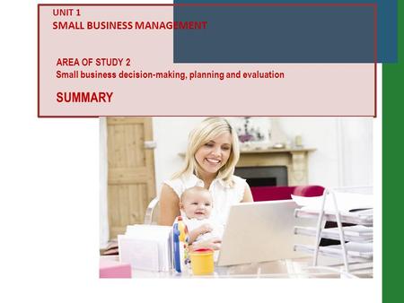 Small business decision-making, planning and evaluation AREA OF STUDY 2 UNIT 1 SMALL BUSINESS MANAGEMENT SUMMARY.