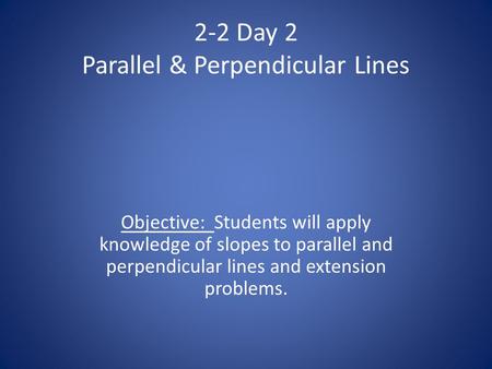 2-2 Day 2 Parallel & Perpendicular Lines Objective: Students will apply knowledge of slopes to parallel and perpendicular lines and extension problems.