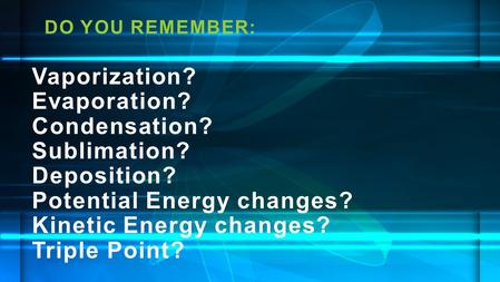 DO YOU REMEMBER: Vaporization? Evaporation? Condensation? Sublimation? Deposition? Potential Energy changes? Kinetic Energy changes? Triple Point?