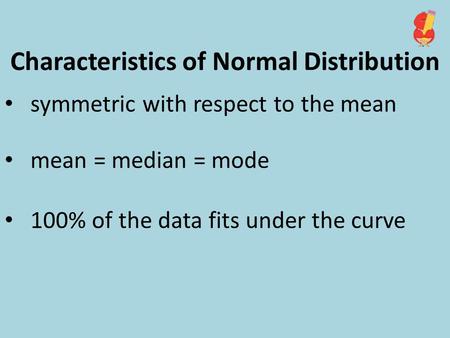 Characteristics of Normal Distribution symmetric with respect to the mean mean = median = mode 100% of the data fits under the curve.