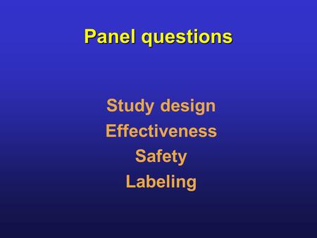 Panel questions Study design Effectiveness Safety Labeling.