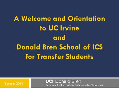 Summer 2015 A Welcome and Orientation to UC Irvine and Donald Bren School of ICS for Transfer Students.