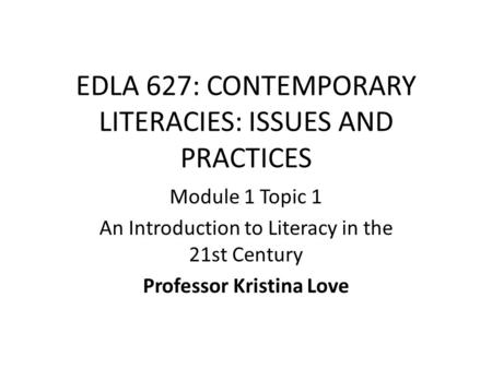 EDLA 627: CONTEMPORARY LITERACIES: ISSUES AND PRACTICES Module 1 Topic 1 An Introduction to Literacy in the 21st Century Professor Kristina Love.