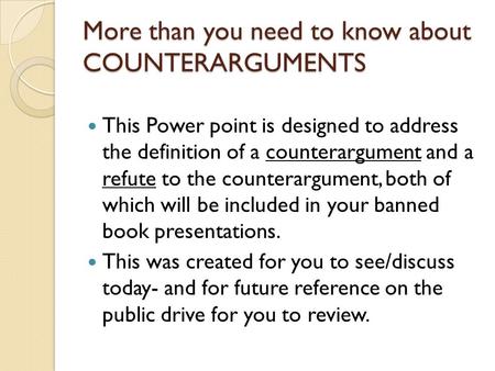 More than you need to know about COUNTERARGUMENTS This Power point is designed to address the definition of a counterargument and a refute to the counterargument,