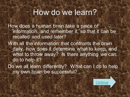 How do we learn? How does a human brain take a piece of information, and remember it, so that it can be recalled and used later? With all the information.