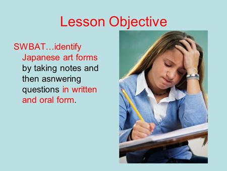 Lesson Objective SWBAT…identify Japanese art forms by taking notes and then asnwering questions in written and oral form.