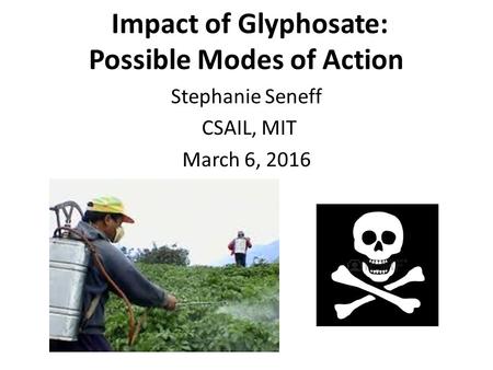 Impact of Glyphosate: Possible Modes of Action Stephanie Seneff CSAIL, MIT March 6, 2016.