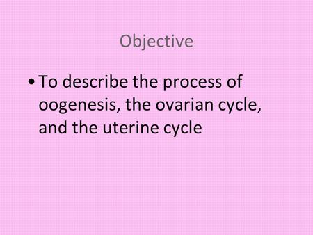 Objective To describe the process of oogenesis, the ovarian cycle, and the uterine cycle.