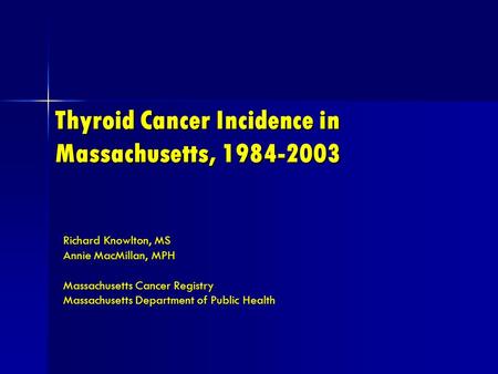 Thyroid Cancer Incidence in Massachusetts, 1984-2003 Richard Knowlton, MS Annie MacMillan, MPH Massachusetts Cancer Registry Massachusetts Department of.