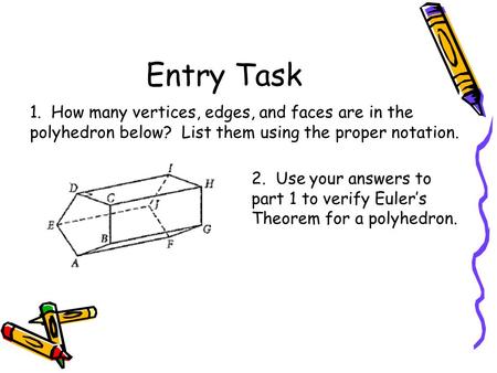 Entry Task 1. How many vertices, edges, and faces are in the polyhedron below? List them using the proper notation. 2. Use your answers to part 1 to verify.