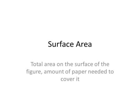 Surface Area Total area on the surface of the figure, amount of paper needed to cover it.