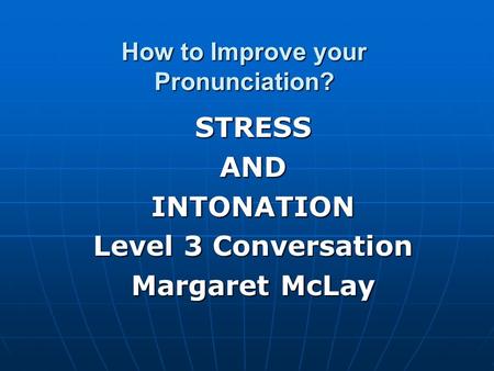 How to Improve your Pronunciation? STRESSANDINTONATION Level 3 Conversation Margaret McLay.